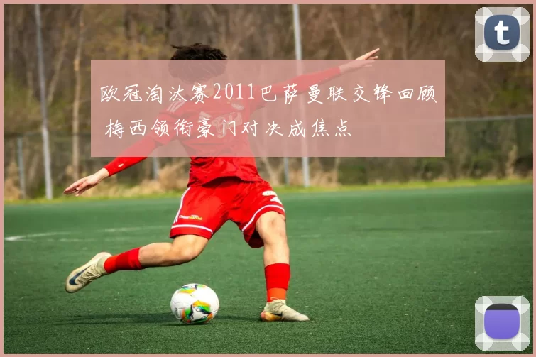 欧冠淘汰赛2011巴萨曼联交锋回顾 梅西领衔豪门对决成焦点
