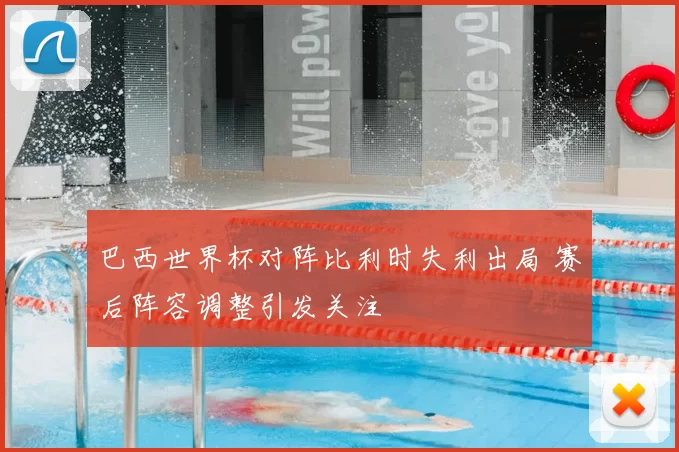 巴西世界杯对阵比利时失利出局 赛后阵容调整引发关注