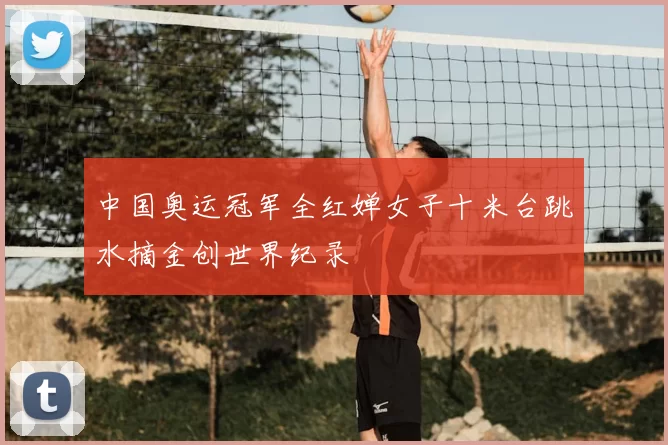 中国奥运冠军全红婵女子十米台跳水摘金创世界纪录
