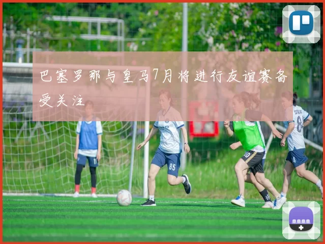 巴塞罗那与皇马7月将进行友谊赛备受关注