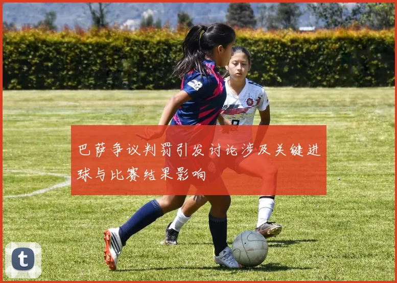 巴萨争议判罚引发讨论涉及关键进球与比赛结果影响