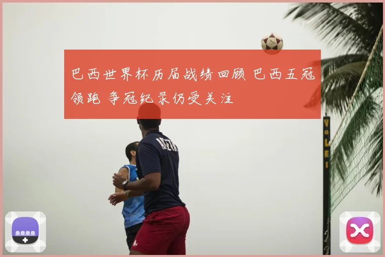 巴西世界杯历届战绩回顾 巴西五冠领跑 争冠纪录仍受关注