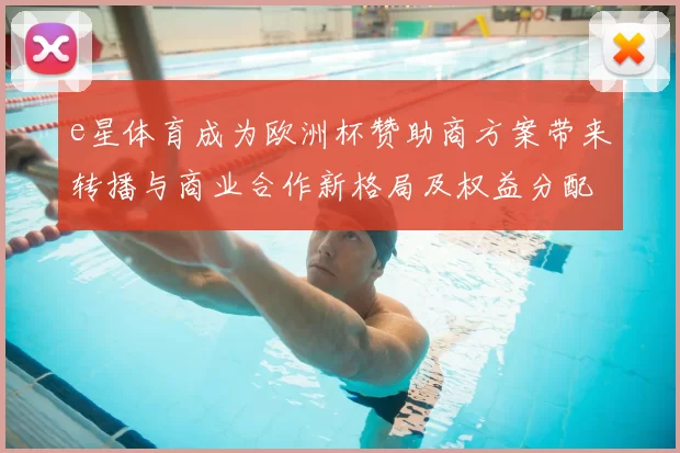 e星体育成为欧洲杯赞助商方案带来转播与商业合作新格局及权益分配细节