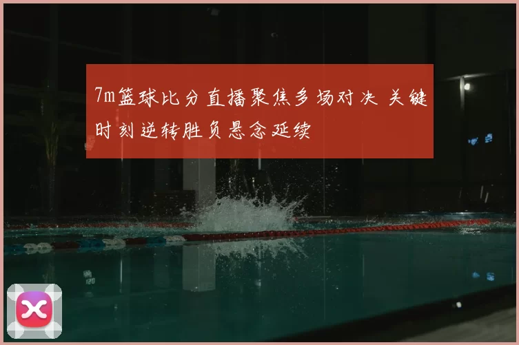 7m篮球比分直播聚焦多场对决 关键时刻逆转胜负悬念延续