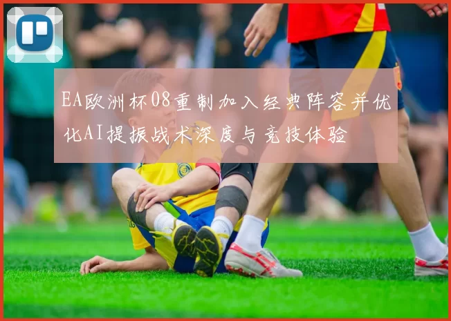 EA欧洲杯08重制加入经典阵容并优化AI提振战术深度与竞技体验
