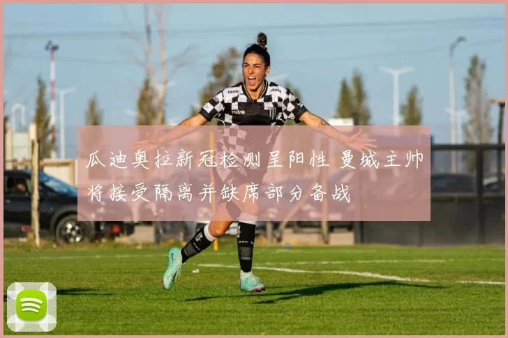 瓜迪奥拉新冠检测呈阳性 曼城主帅将接受隔离并缺席部分备战