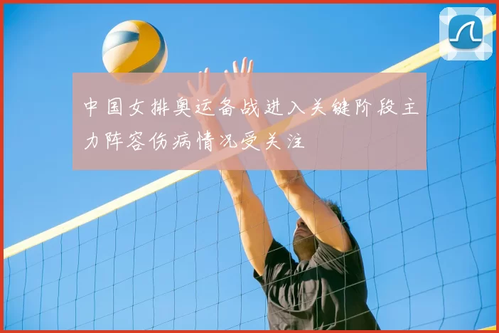 中国女排奥运备战进入关键阶段主力阵容伤病情况受关注
