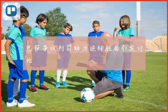 巴萨争议判罚助力逆转胜局引发讨论