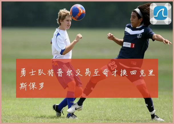 勇士队将普尔交易至奇才换回克里斯保罗