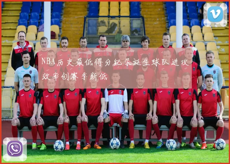 NBA历史最低得分纪录诞生球队进攻效率创赛季新低