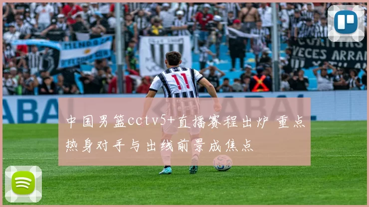 中国男篮cctv5+直播赛程出炉 重点热身对手与出线前景成焦点
