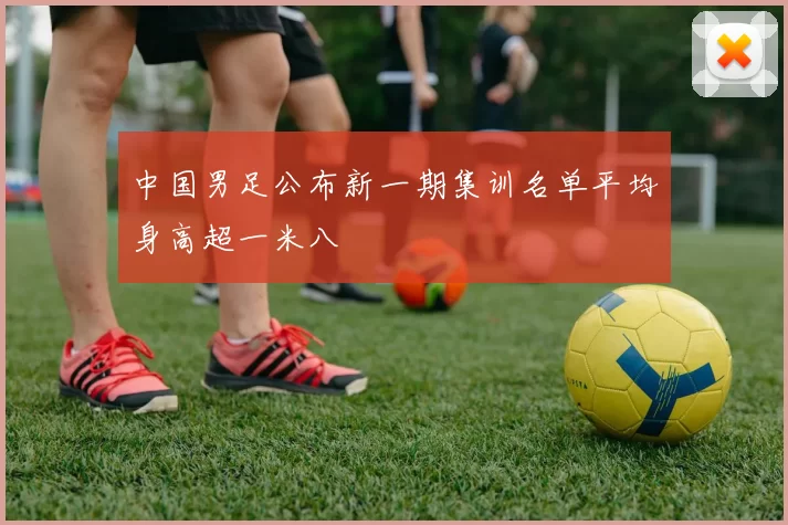 中国男足公布新一期集训名单平均身高超一米八