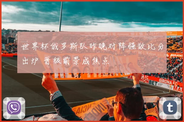 世界杯俄罗斯队昨晚对阵强敌比分出炉 晋级前景成焦点
