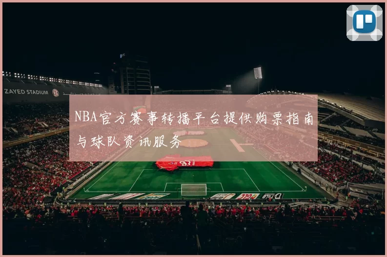 NBA官方赛事转播平台提供购票指南与球队资讯服务