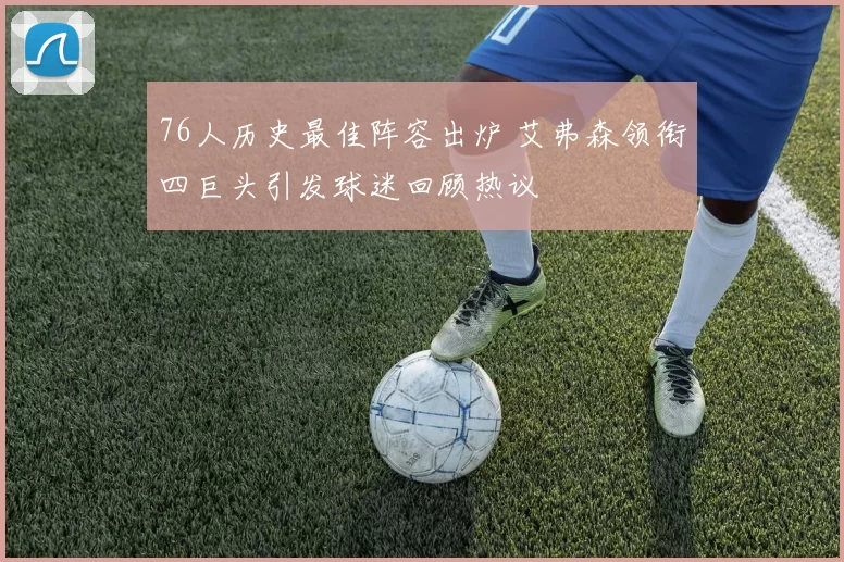 76人历史最佳阵容出炉 艾弗森领衔四巨头引发球迷回顾热议