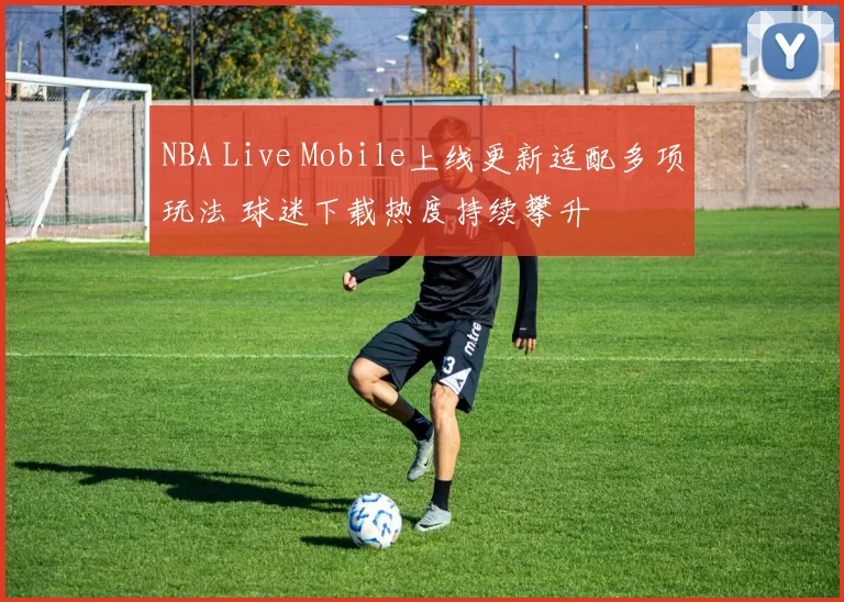 NBA Live Mobile上线更新适配多项玩法 球迷下载热度持续攀升