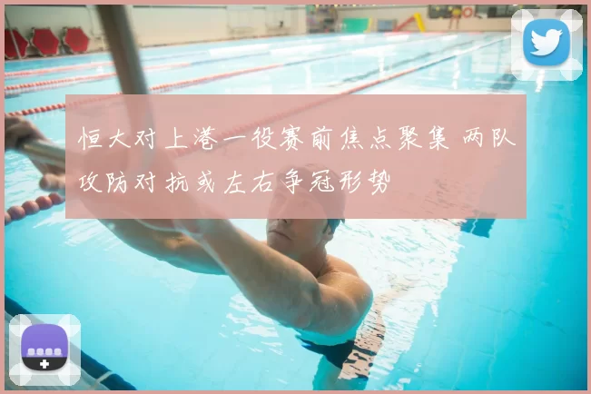 恒大对上港一役赛前焦点聚集 两队攻防对抗或左右争冠形势