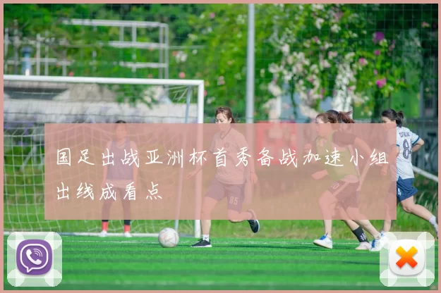 国足出战亚洲杯首秀备战加速小组出线成看点