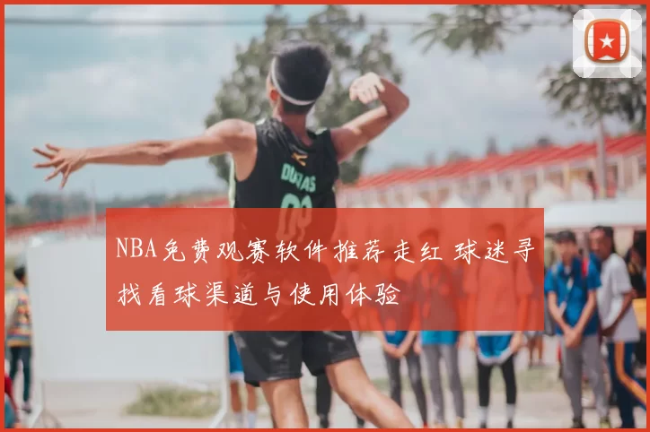 NBA免费观赛软件推荐走红 球迷寻找看球渠道与使用体验