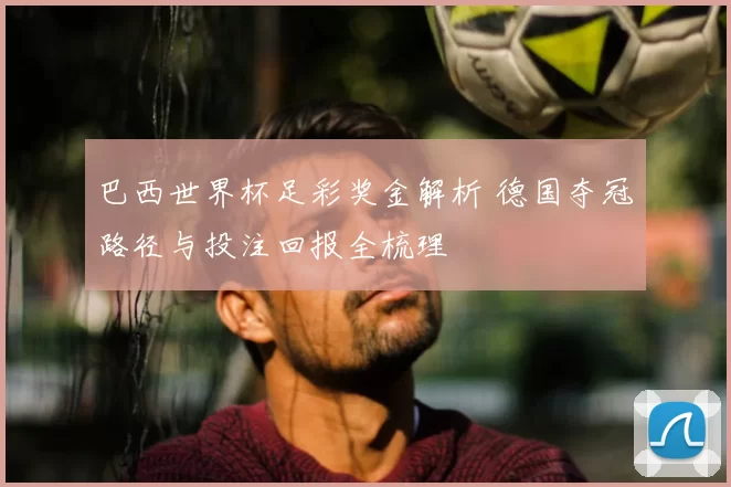 巴西世界杯足彩奖金解析 德国夺冠路径与投注回报全梳理