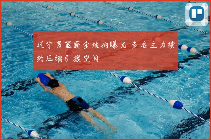 辽宁男篮薪金结构曝光 多名主力续约压缩引援空间