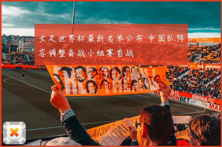 女足世界杯最新名单公布 中国队阵容调整备战小组赛首战