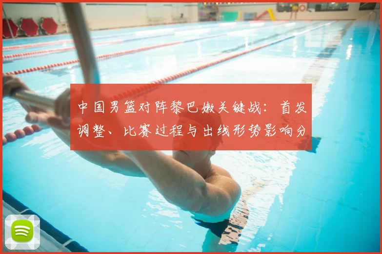 中国男篮对阵黎巴嫩关键战：首发调整、比赛过程与出线形势影响分析