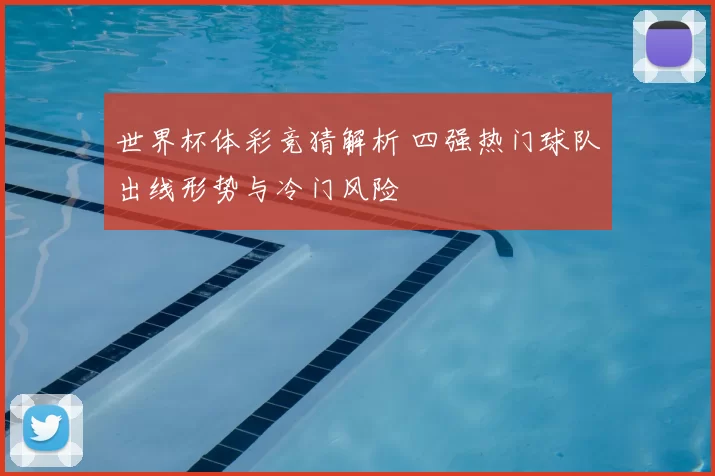 世界杯体彩竞猜解析 四强热门球队出线形势与冷门风险