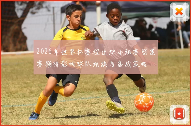 2026年世界杯赛程出炉小组赛密集赛期将影响球队轮换与备战策略