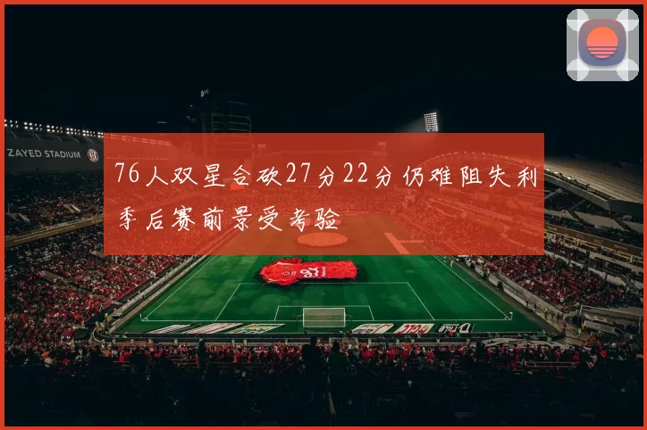76人双星合砍27分22分仍难阻失利季后赛前景受考验