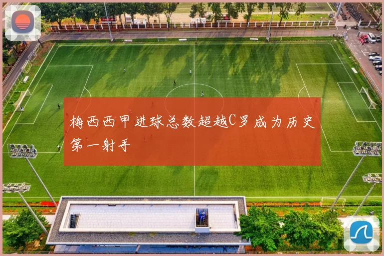 梅西西甲进球总数超越C罗成为历史第一射手