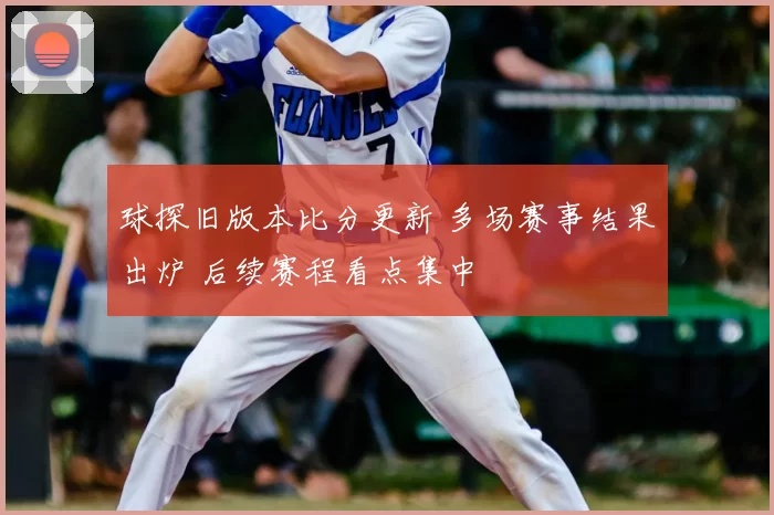 球探旧版本比分更新 多场赛事结果出炉 后续赛程看点集中