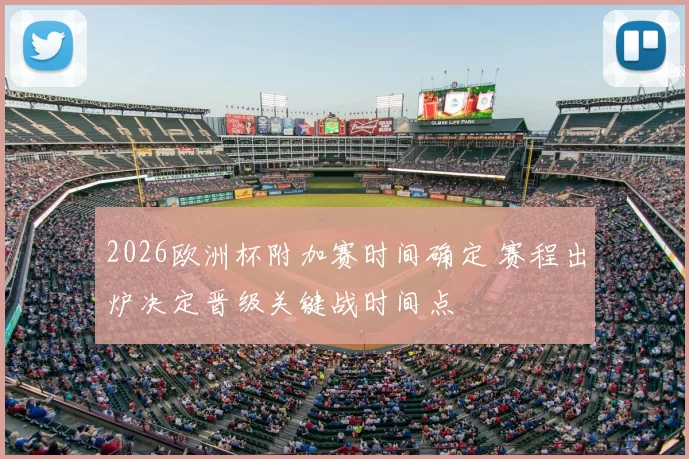 2026欧洲杯附加赛时间确定 赛程出炉决定晋级关键战时间点