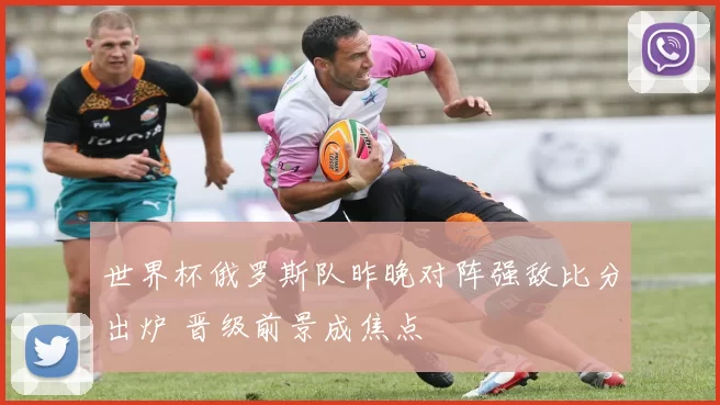 世界杯俄罗斯队昨晚对阵强敌比分出炉 晋级前景成焦点