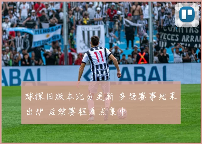 球探旧版本比分更新 多场赛事结果出炉 后续赛程看点集中
