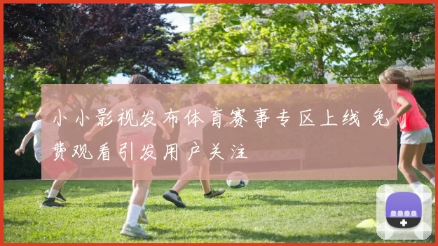 小小影视发布体育赛事专区上线 免费观看引发用户关注