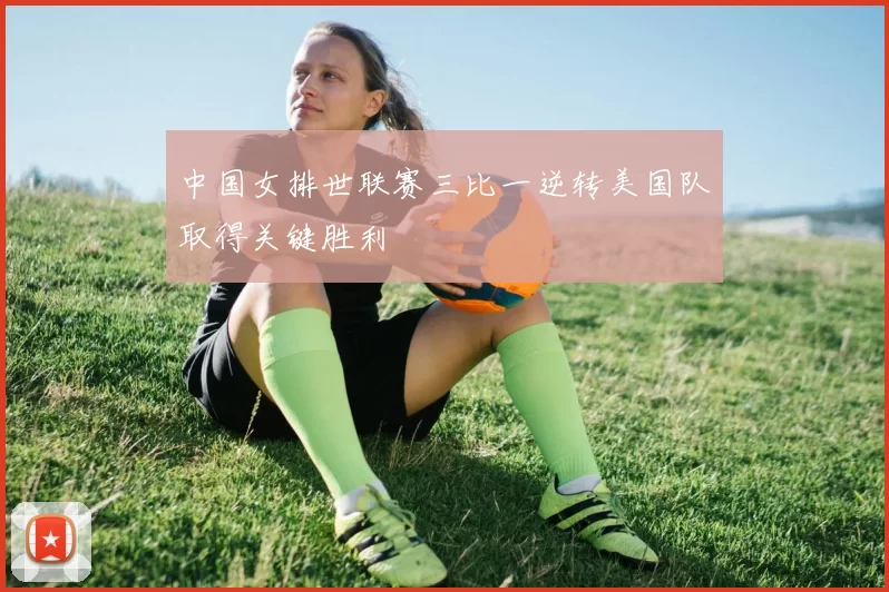 中国女排世联赛三比一逆转美国队取得关键胜利