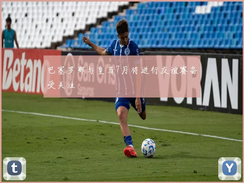 巴塞罗那与皇马7月将进行友谊赛备受关注