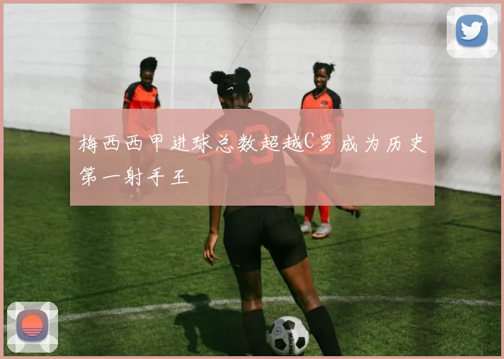 梅西西甲进球总数超越C罗成为历史第一射手王