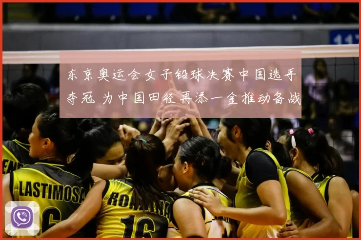 东京奥运会女子铅球决赛中国选手夺冠 为中国田径再添一金推动备战调整