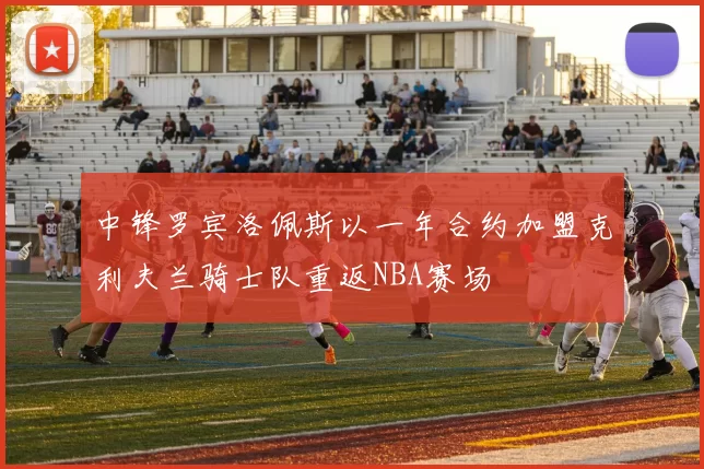 中锋罗宾洛佩斯以一年合约加盟克利夫兰骑士队重返NBA赛场