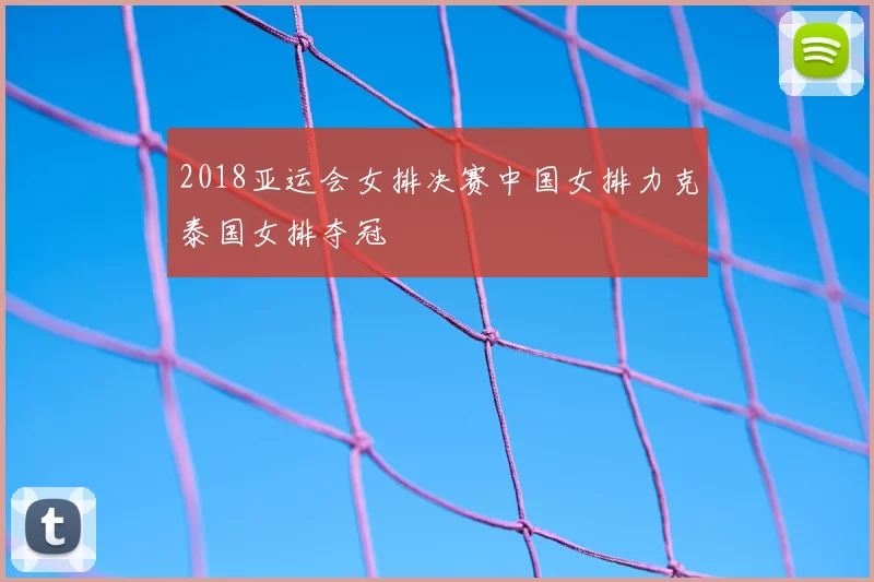 2018亚运会女排决赛中国女排力克泰国女排夺冠