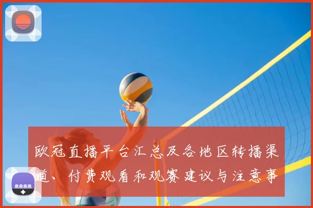 欧冠直播平台汇总及各地区转播渠道、付费观看和观赛建议与注意事项