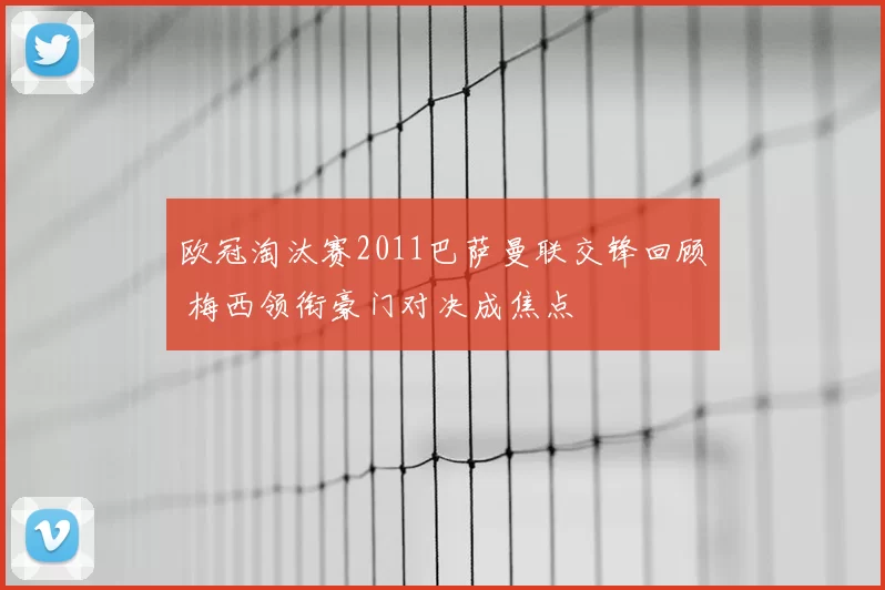 欧冠淘汰赛2011巴萨曼联交锋回顾 梅西领衔豪门对决成焦点