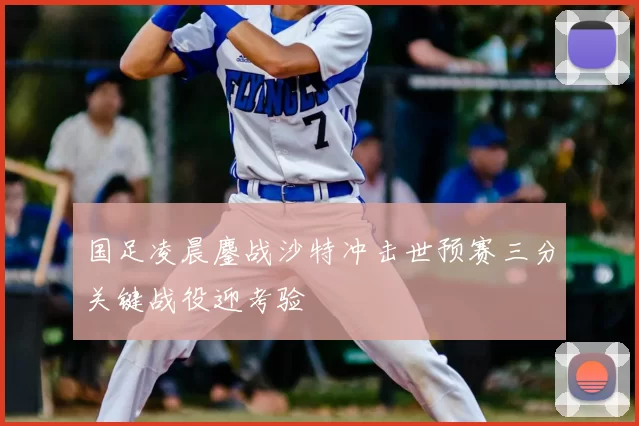 国足凌晨鏖战沙特冲击世预赛三分关键战役迎考验