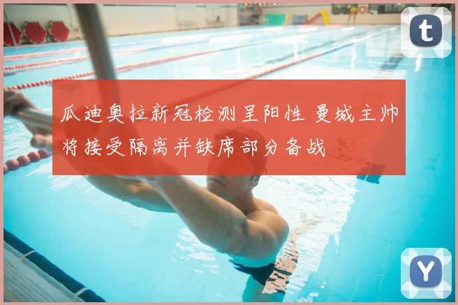 瓜迪奥拉新冠检测呈阳性 曼城主帅将接受隔离并缺席部分备战