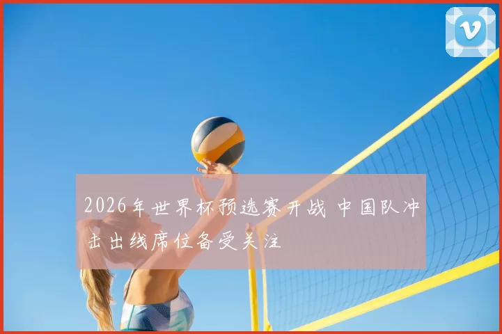 2026年世界杯预选赛开战 中国队冲击出线席位备受关注
