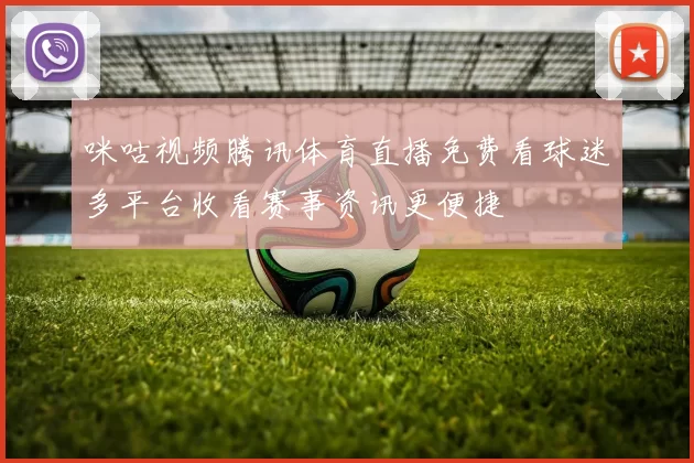 咪咕视频腾讯体育直播免费看球迷多平台收看赛事资讯更便捷