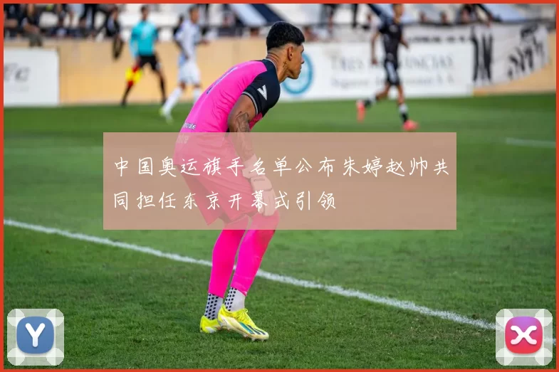 中国奥运旗手名单公布朱婷赵帅共同担任东京开幕式引领