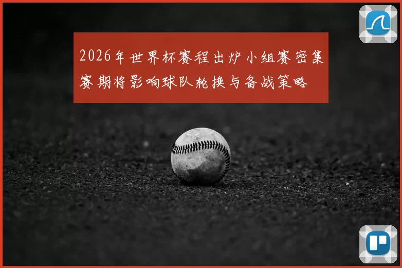 2026年世界杯赛程出炉小组赛密集赛期将影响球队轮换与备战策略
